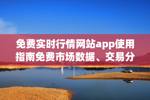 免费实时行情网站app使用指南免费市场数据、交易分析、财经资讯免费获取