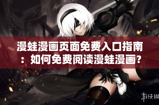 漫蛙漫画页面免费入口指南：如何免费阅读漫蛙漫画？