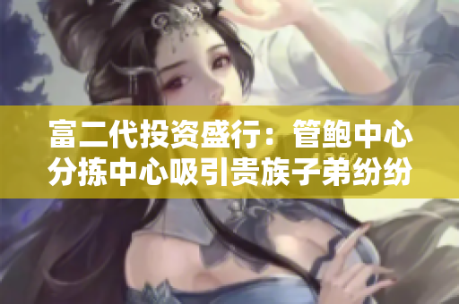 富二代投资盛行：管鲍中心分拣中心吸引贵族子弟纷纷加入