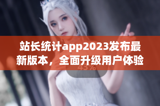 站长统计app2023发布最新版本，全面升级用户体验