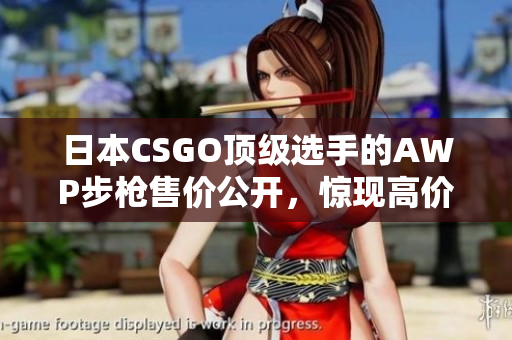 日本CSGO顶级选手的AWP步枪售价公开，惊现高价