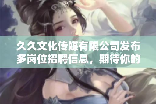 久久文化传媒有限公司发布多岗位招聘信息，期待你的加入!