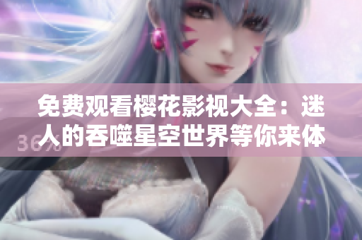 免费观看樱花影视大全：迷人的吞噬星空世界等你来体验