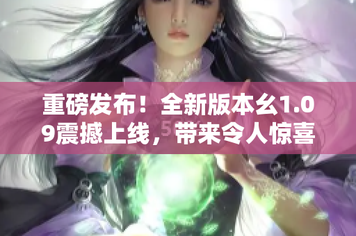 重磅发布！全新版本幺1.09震撼上线，带来令人惊喜的全面升级！