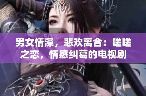男女情深，悲欢离合：嗟嗟之恋，情感纠葛的电视剧