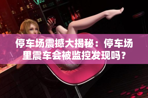 停车场震撼大揭秘：停车场里震车会被监控发现吗？