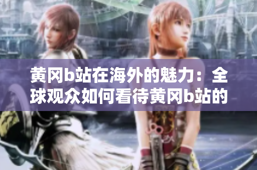 黄冈b站在海外的魅力：全球观众如何看待黄冈b站的表现？