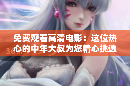 免费观看高清电影：这位热心的中年大叔为您精心挑选，一起欣赏吧!