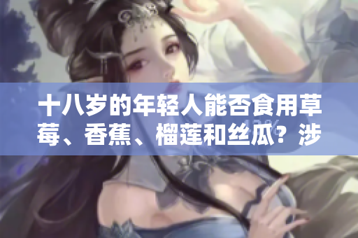 十八岁的年轻人能否食用草莓、香蕉、榴莲和丝瓜？涉及到什么风险和禁忌？