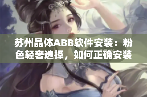 苏州晶体ABB软件安装：粉色轻奢选择，如何正确安装ABB软件？