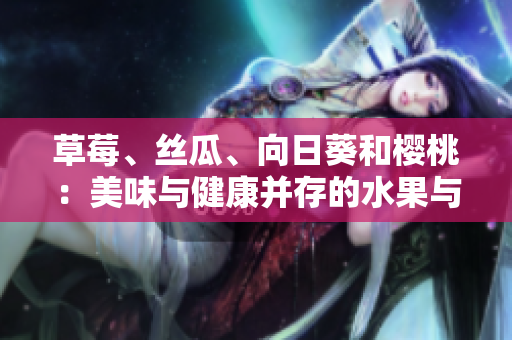 草莓、丝瓜、向日葵和樱桃：美味与健康并存的水果与蔬菜 给身体带来的好处