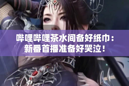 哔哩哔哩茶水间备好纸巾：新番首播准备好哭泣！