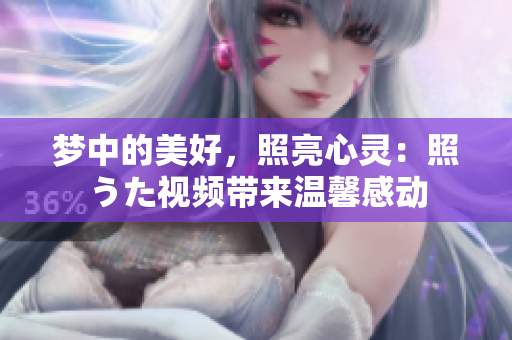 梦中的美好，照亮心灵：照うた视频带来温馨感动
