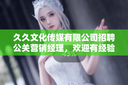 久久文化传媒有限公司招聘公关营销经理，欢迎有经验者加入