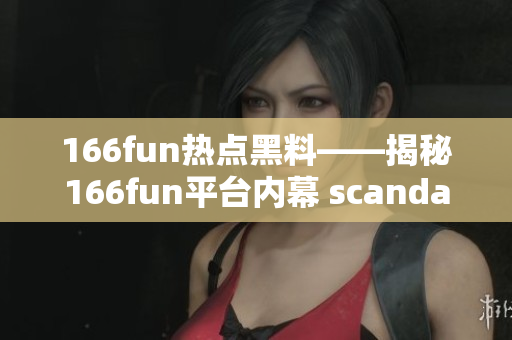 166fun热点黑料——揭秘166fun平台内幕 scandal的丑闻挖掘