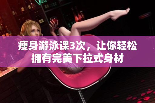 瘦身游泳课3次，让你轻松拥有完美下拉式身材