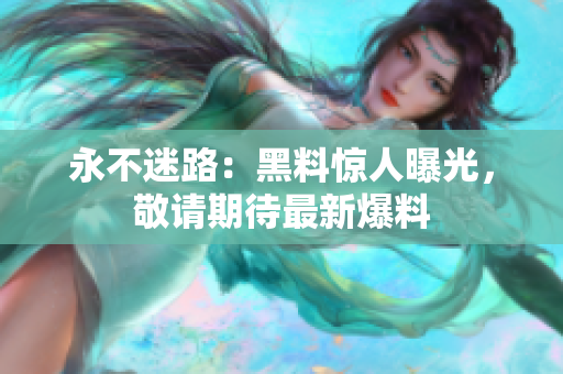 永不迷路：黑料惊人曝光，敬请期待最新爆料