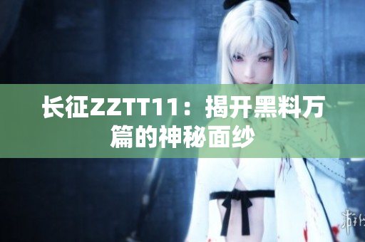 长征ZZTT11：揭开黑料万篇的神秘面纱