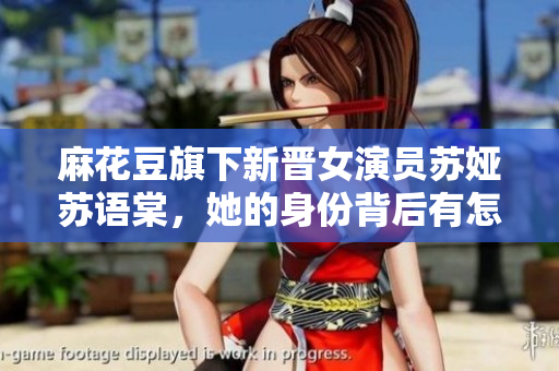 麻花豆旗下新晋女演员苏娅苏语棠，她的身份背后有怎样的故事？
