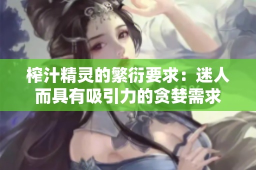 榨汁精灵的繁衍要求：迷人而具有吸引力的贪婪需求