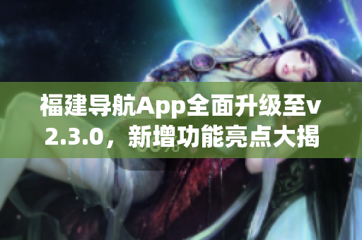 福建导航App全面升级至v2.3.0，新增功能亮点大揭秘