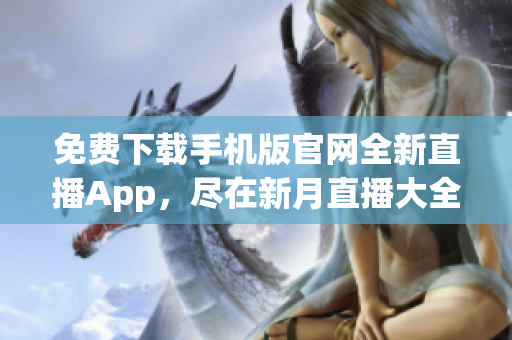 免费下载手机版官网全新直播App，尽在新月直播大全—最新更新，内容丰富，精彩不断