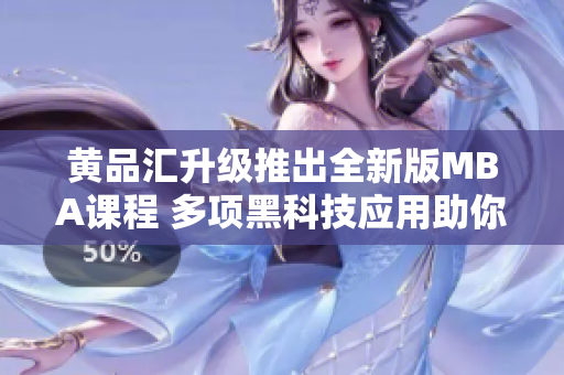 黄品汇升级推出全新版MBA课程 多项黑科技应用助你事业桎梏解决