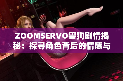ZOOMSERVO兽狗剧情揭秘：探寻角色背后的情感与成长历程
