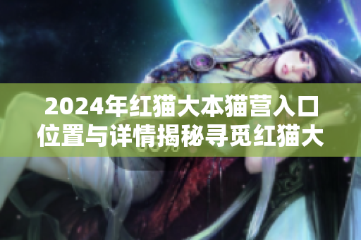 2024年红猫大本猫营入口位置与详情揭秘寻觅红猫大本猫营的旅程