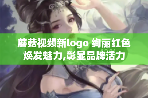 蘑菇视频新logo 绚丽红色焕发魅力,彰显品牌活力