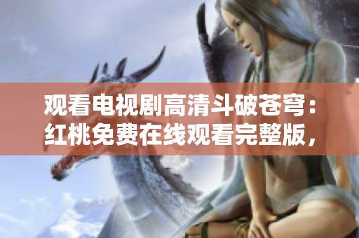 观看电视剧高清斗破苍穹：红桃免费在线观看完整版，精彩剧情尽在眼前