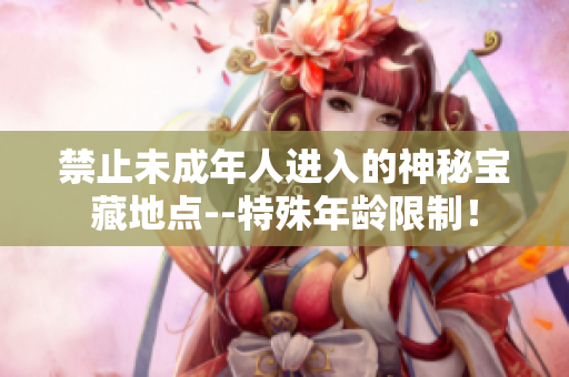 禁止未成年人进入的神秘宝藏地点--特殊年龄限制！