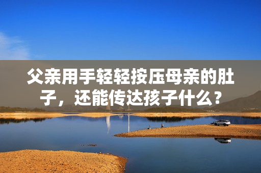 父亲用手轻轻按压母亲的肚子，还能传达孩子什么？