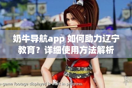 奶牛导航app 如何助力辽宁教育？详细使用方法解析