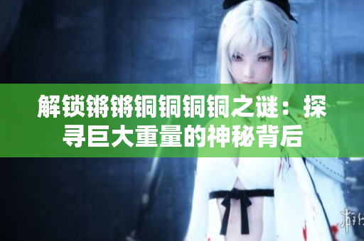 解锁锵锵铜铜铜铜之谜：探寻巨大重量的神秘背后