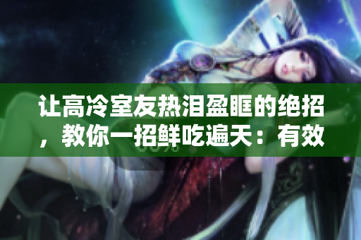 让高冷室友热泪盈眶的绝招，教你一招鲜吃遍天：有效降低室友高冷指数