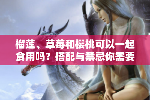 榴莲、草莓和樱桃可以一起食用吗？搭配与禁忌你需要知道