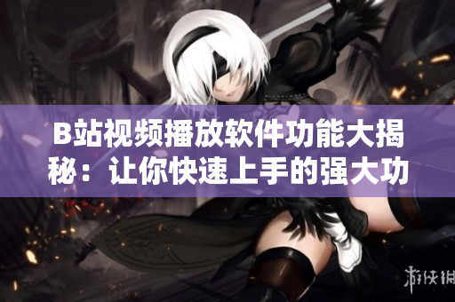 B站视频播放软件功能大揭秘：让你快速上手的强大功能大揭秘