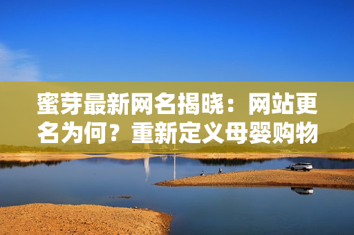 蜜芽最新网名揭晓：网站更名为何？重新定义母婴购物体验