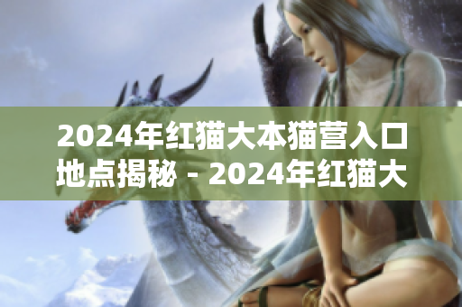 2024年红猫大本猫营入口地点揭秘 - 2024年红猫大本猫营入口位置揭秘