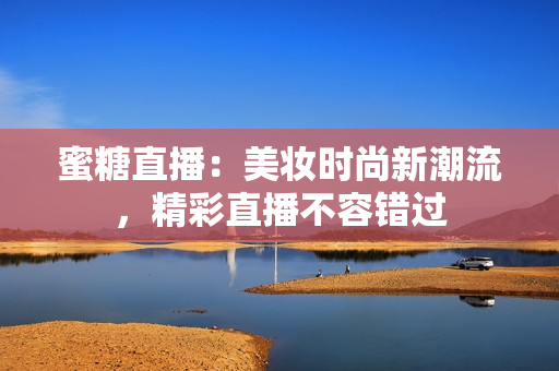 蜜糖直播：美妆时尚新潮流，精彩直播不容错过