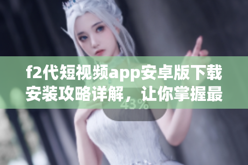 f2代短视频app安卓版下载安装攻略详解，让你掌握最简单有效的安装步骤及使用技巧