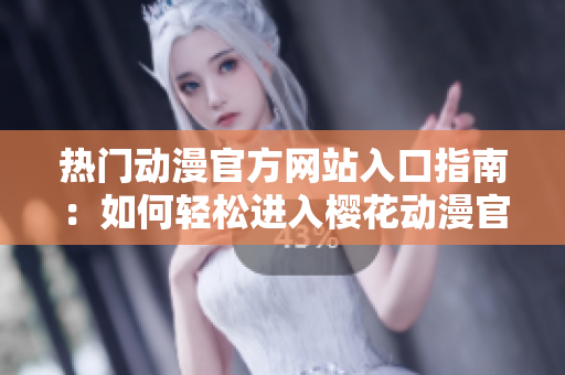 热门动漫官方网站入口指南：如何轻松进入樱花动漫官方正版网站
