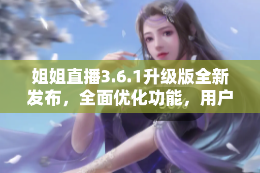姐姐直播3.6.1升级版全新发布，全面优化功能，用户体验大幅提升