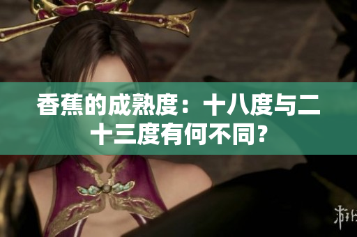 香蕉的成熟度：十八度与二十三度有何不同？