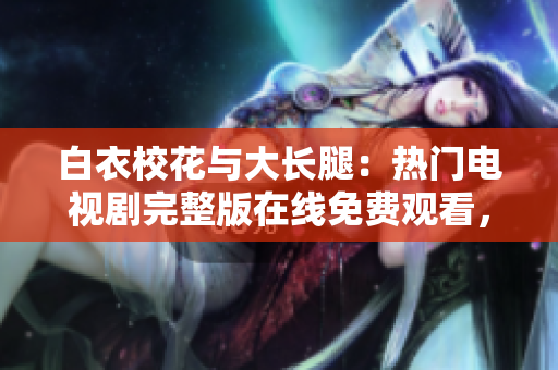 白衣校花与大长腿：热门电视剧完整版在线免费观看，精彩剧情尽在其中
