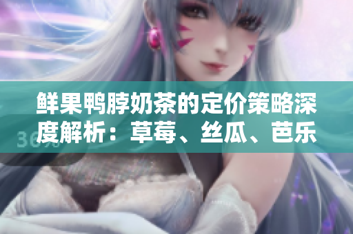 鲜果鸭脖奶茶的定价策略深度解析：草莓、丝瓜、芭乐的市场价值与战略定位