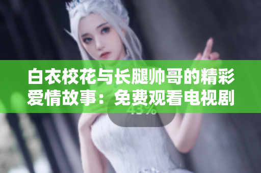 白衣校花与长腿帅哥的精彩爱情故事：免费观看电视剧