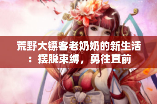 荒野大镖客老奶奶的新生活：摆脱束缚，勇往直前
