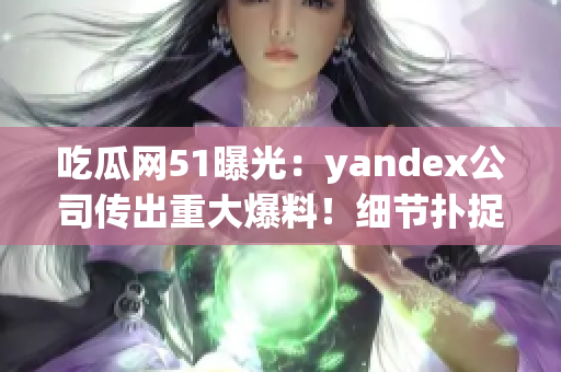 吃瓜网51曝光：yandex公司传出重大爆料！细节扑捉，行业震动！